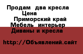 Продам  два кресла › Цена ­ 5 000 - Приморский край Мебель, интерьер » Диваны и кресла   